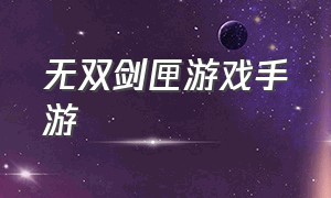 无双剑匣游戏手游（无双剑心手游官网）