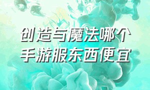 创造与魔法哪个手游服东西便宜