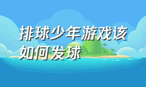 排球少年游戏该如何发球（排球少年游戏怎么用脚发球）