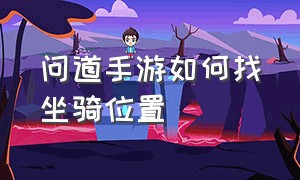 问道手游如何找坐骑位置（问道手游坐骑怎么骑着参战）