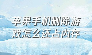 苹果手机删除游戏怎么还占内存