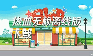 热血无赖离线版下载（免费版的热血无赖怎么下载）