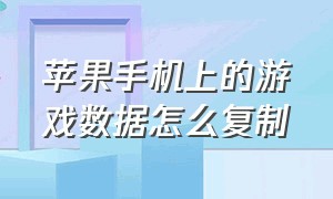 苹果手机上的游戏数据怎么复制（苹果手机游戏如何同步到新手机）