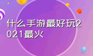 什么手游最好玩2021最火（现在什么手游好玩最火的）