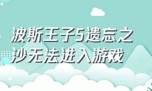 波斯王子5遗忘之沙无法进入游戏（波斯王子5遗忘之沙怎么下载到手机）