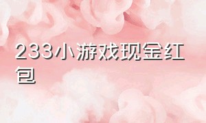 233小游戏现金红包（2024最新小游戏红包）