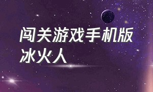 闯关游戏手机版冰火人（冰火人双人闯关手机版怎么下载）