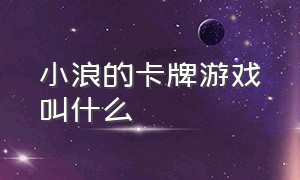 小浪的卡牌游戏叫什么（小浪卡牌游戏视频大全）