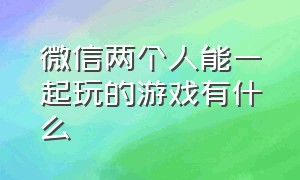 微信两个人能一起玩的游戏有什么（微信两个人聊天怎么回复某一句）