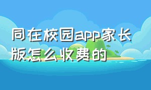 同在校园app家长版怎么收费的