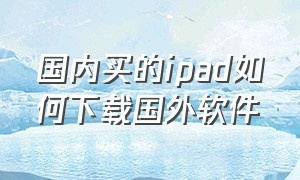 国内买的ipad如何下载国外软件