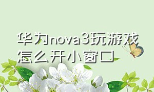 华为nova3玩游戏怎么开小窗口（华为nova3游戏聊天小窗口怎么打开）