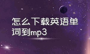 怎么下载英语单词到mp3（在哪里可以下载英语单词音频）