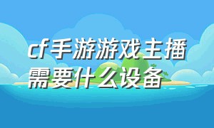 cf手游游戏主播需要什么设备