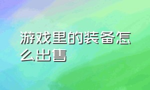 游戏里的装备怎么出售（怎么查到游戏里购买的装备）