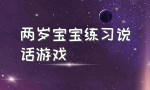 两岁宝宝练习说话游戏（引导孩子二岁多开口说话游戏）