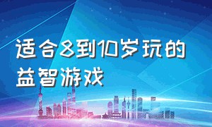 适合8到10岁玩的益智游戏（适合8到10岁玩的益智游戏）