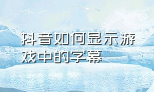 抖音如何显示游戏中的字幕