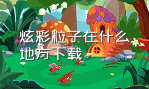 炫彩粒子在什么地方下载（炫彩粒子的下载入口）