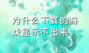 为什么下载的游戏显示不出来