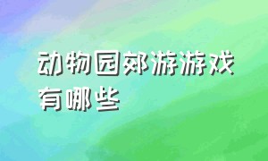 动物园郊游游戏有哪些（植物园动物园里有什么游戏）