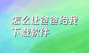 怎么让爸爸给我下载软件（如何控制孩子手机下载软件）