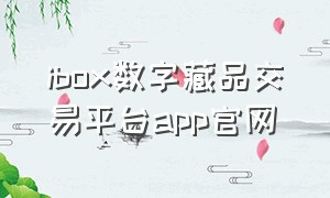 ibox数字藏品交易平台app官网（xm数字藏品交易平台官网）