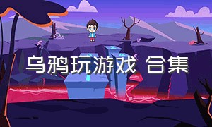 乌鸦玩游戏 合集（乌鸦玩游戏的露脸视频）