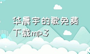 华晨宇的歌免费下载mp3（华晨宇的新世界专辑下载）