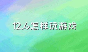 12.6怎样玩游戏