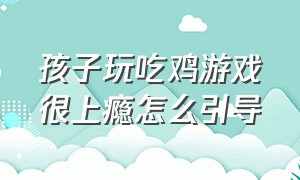 孩子玩吃鸡游戏很上瘾怎么引导