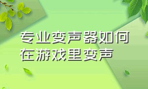 专业变声器如何在游戏里变声