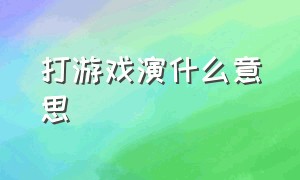 打游戏演什么意思（打游戏遇到演员什么意思）