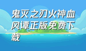 鬼灭之刃火神血风谭正版免费下载（鬼灭之刃火神血风谭中文官方下载）