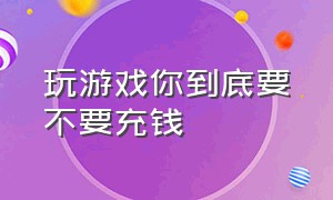 玩游戏你到底要不要充钱（有必要充钱玩游戏吗）