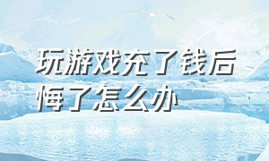 玩游戏充了钱后悔了怎么办