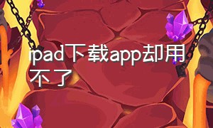 ipad下载app却用不了