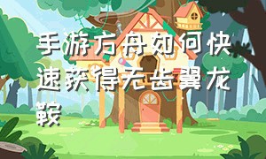 手游方舟如何快速获得无齿翼龙鞍（方舟手游无齿翼龙怎么放鞍）