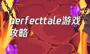 perfecttale游戏攻略（perfecttale游戏怎么下载）