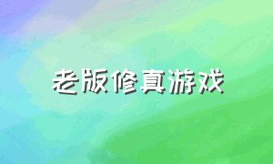 老版修真游戏（老版修仙游戏）