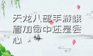 天龙八部手游峨眉加命中还是会心