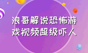 浪哥解说恐怖游戏视频超级吓人（阿浪解说恐怖游戏视频）