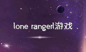 lone rangerl游戏（lone ranger游戏中国怎么玩）
