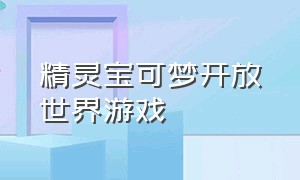 精灵宝可梦开放世界游戏（有开放世界的精灵宝可梦游戏吗）