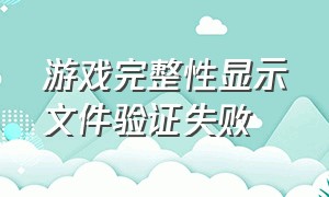 游戏完整性显示文件验证失败（验证游戏完整性验证失败怎么回事）