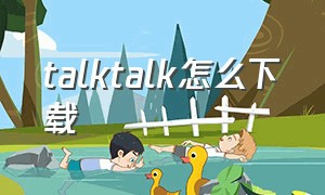 talktalk怎么下载（talktalk下载最新版）