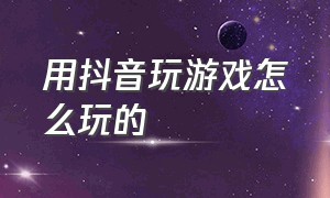 用抖音玩游戏怎么玩的（怎么用抖音玩游戏呢）