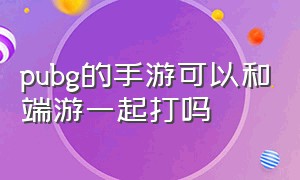 pubg的手游可以和端游一起打吗