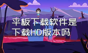 平板下载软件是下载HD版本吗（平板下载软件在哪）