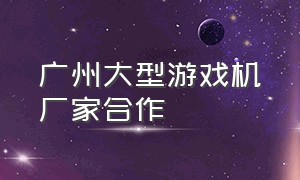 广州大型游戏机厂家合作